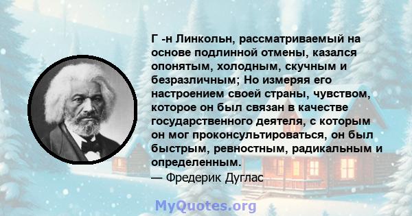 Г -н Линкольн, рассматриваемый на основе подлинной отмены, казался опонятым, холодным, скучным и безразличным; Но измеряя его настроением своей страны, чувством, которое он был связан в качестве государственного