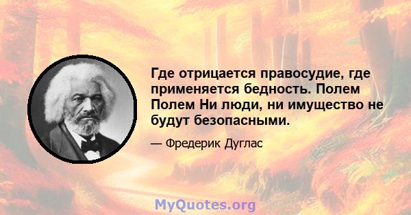 Где отрицается правосудие, где применяется бедность. Полем Полем Ни люди, ни имущество не будут безопасными.