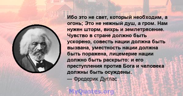 Ибо это не свет, который необходим, а огонь; Это не нежный душ, а гром. Нам нужен шторм, вихрь и землетрясение. Чувство в стране должно быть ускорено, совесть нации должна быть вызвана, уместность нации должна быть