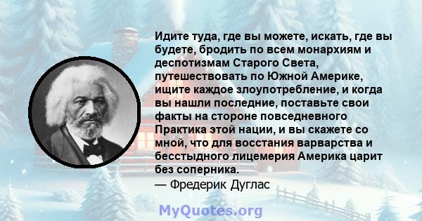 Идите туда, где вы можете, искать, где вы будете, бродить по всем монархиям и деспотизмам Старого Света, путешествовать по Южной Америке, ищите каждое злоупотребление, и когда вы нашли последние, поставьте свои факты на 