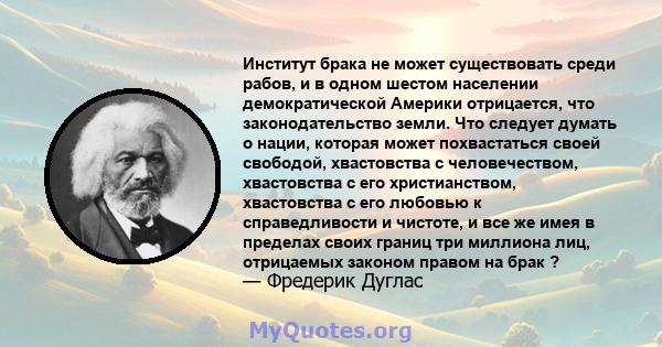 Институт брака не может существовать среди рабов, и в одном шестом населении демократической Америки отрицается, что законодательство земли. Что следует думать о нации, которая может похвастаться своей свободой,