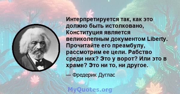 Интерпретируется так, как это должно быть истолковано, Конституция является великолепным документом Liberty. Прочитайте его преамбулу, рассмотрим ее цели. Рабство среди них? Это у ворот? Или это в храме? Это ни то, ни