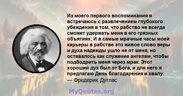 Из моего первого воспоминания я встречаюсь с развлечением глубокого убеждения в том, что рабство не всегда сможет удержать меня в его грязных объятиях; И в самые мрачные часы моей карьеры в рабстве это живое слово веры