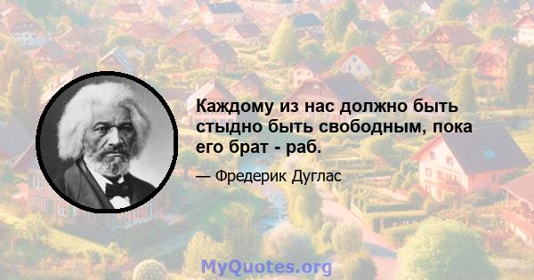 Каждому из нас должно быть стыдно быть свободным, пока его брат - раб.