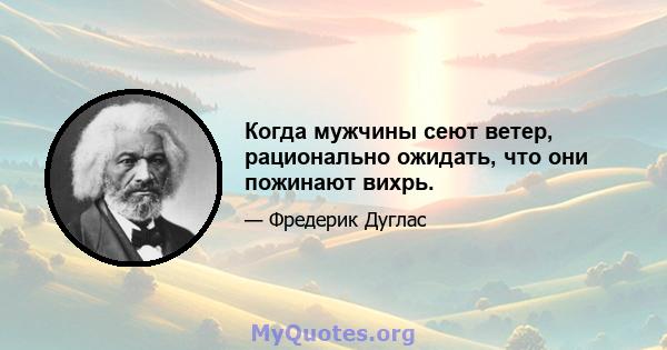 Когда мужчины сеют ветер, рационально ожидать, что они пожинают вихрь.