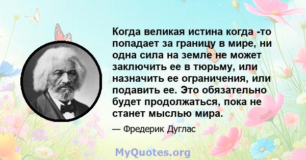 Когда великая истина когда -то попадает за границу в мире, ни одна сила на земле не может заключить ее в тюрьму, или назначить ее ограничения, или подавить ее. Это обязательно будет продолжаться, пока не станет мыслью