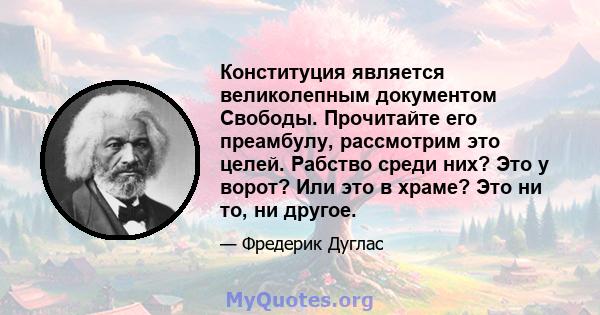 Конституция является великолепным документом Свободы. Прочитайте его преамбулу, рассмотрим это целей. Рабство среди них? Это у ворот? Или это в храме? Это ни то, ни другое.