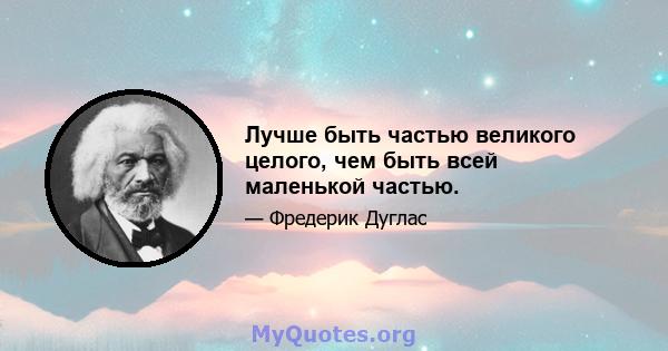 Лучше быть частью великого целого, чем быть всей маленькой частью.