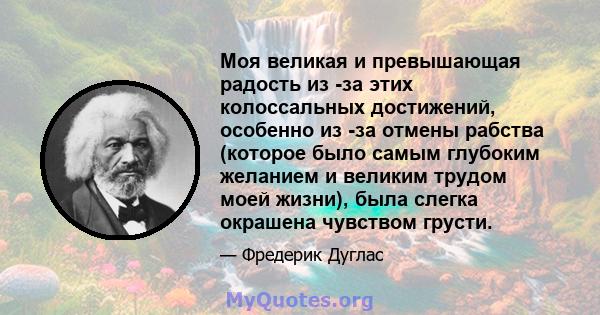 Моя великая и превышающая радость из -за этих колоссальных достижений, особенно из -за отмены рабства (которое было самым глубоким желанием и великим трудом моей жизни), была слегка окрашена чувством грусти.