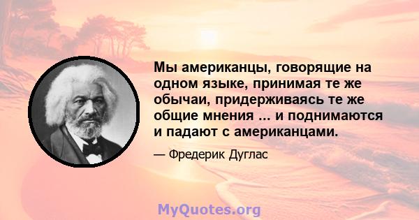 Мы американцы, говорящие на одном языке, принимая те же обычаи, придерживаясь те же общие мнения ... и поднимаются и падают с американцами.