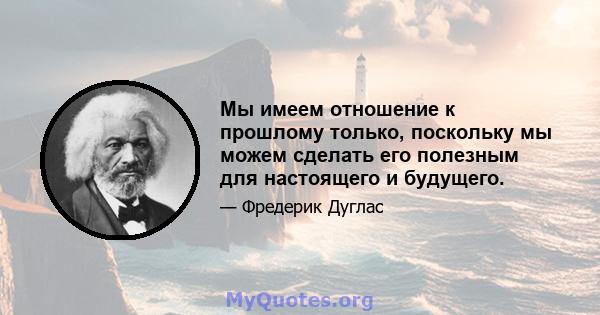 Мы имеем отношение к прошлому только, поскольку мы можем сделать его полезным для настоящего и будущего.