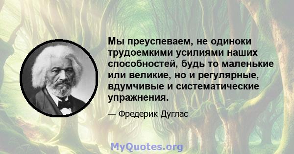 Мы преуспеваем, не одиноки трудоемкими усилиями наших способностей, будь то маленькие или великие, но и регулярные, вдумчивые и систематические упражнения.