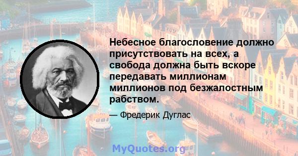 Небесное благословение должно присутствовать на всех, а свобода должна быть вскоре передавать миллионам миллионов под безжалостным рабством.