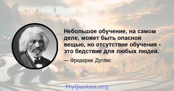 Небольшое обучение, на самом деле, может быть опасной вещью, но отсутствие обучения - это бедствие для любых людей.