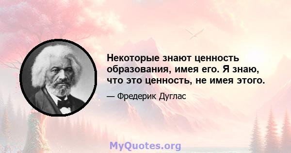 Некоторые знают ценность образования, имея его. Я знаю, что это ценность, не имея этого.