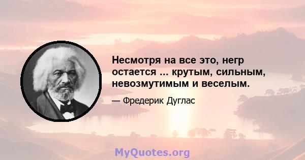 Несмотря на все это, негр остается ... крутым, сильным, невозмутимым и веселым.