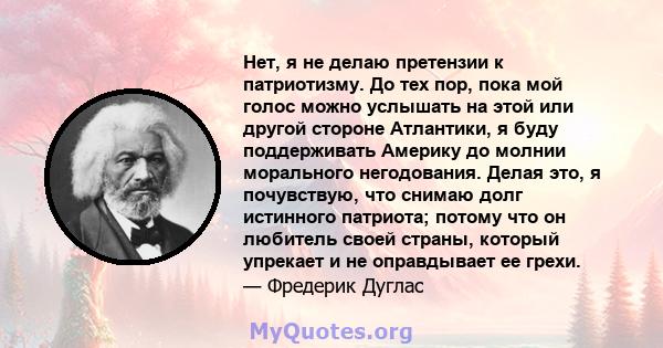 Нет, я не делаю претензии к патриотизму. До тех пор, пока мой голос можно услышать на этой или другой стороне Атлантики, я буду поддерживать Америку до молнии морального негодования. Делая это, я почувствую, что снимаю