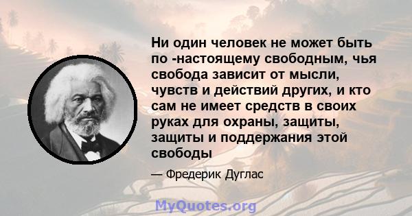 Ни один человек не может быть по -настоящему свободным, чья свобода зависит от мысли, чувств и действий других, и кто сам не имеет средств в своих руках для охраны, защиты, защиты и поддержания этой свободы