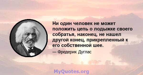 Ни один человек не может положить цепь о лодыжке своего собратья, наконец, не нашел другой конец, прикрепленный к его собственной шее.