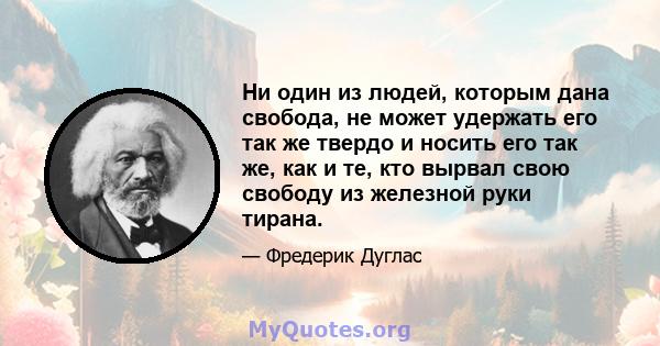 Ни один из людей, которым дана свобода, не может удержать его так же твердо и носить его так же, как и те, кто вырвал свою свободу из железной руки тирана.