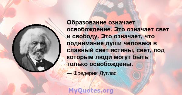 Образование означает освобождение. Это означает свет и свободу. Это означает, что поднимание души человека в славный свет истины, свет, под которым люди могут быть только освобождены.