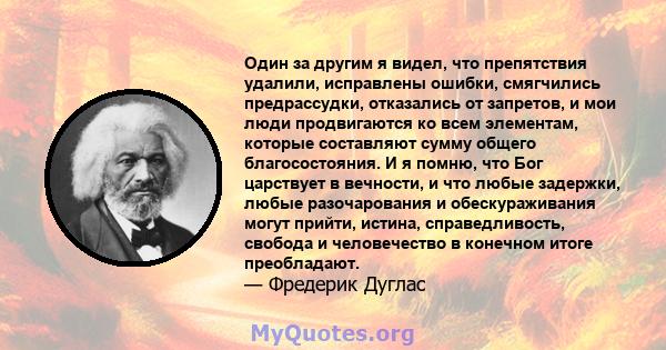 Один за другим я видел, что препятствия удалили, исправлены ошибки, смягчились предрассудки, отказались от запретов, и мои люди продвигаются ко всем элементам, которые составляют сумму общего благосостояния. И я помню,