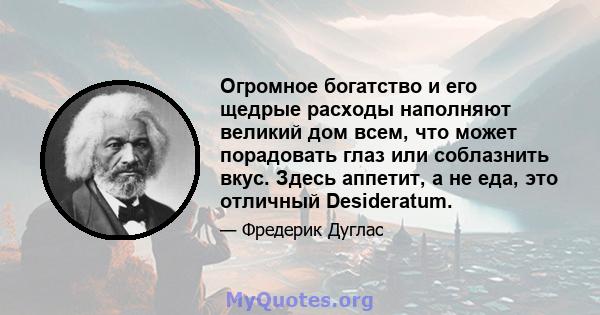 Огромное богатство и его щедрые расходы наполняют великий дом всем, что может порадовать глаз или соблазнить вкус. Здесь аппетит, а не еда, это отличный Desideratum.