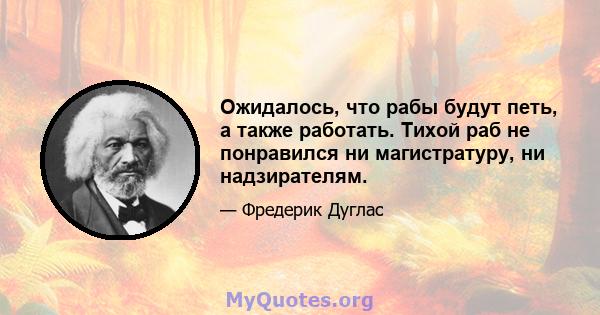 Ожидалось, что рабы будут петь, а также работать. Тихой раб не понравился ни магистратуру, ни надзирателям.