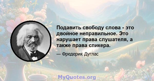 Подавить свободу слова - это двойное неправильное. Это нарушает права слушателя, а также права спикера.