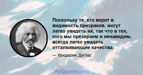 Поскольку те, кто верит в видимость призраков, могут легко увидеть их, так что в тех, кого мы презираем и ненавидим, всегда легко увидеть отталкивающие качества.