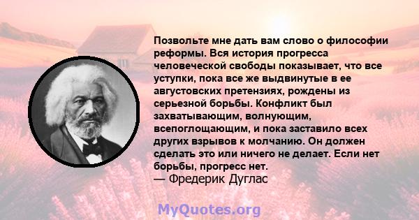 Позвольте мне дать вам слово о философии реформы. Вся история прогресса человеческой свободы показывает, что все уступки, пока все же выдвинутые в ее августовских претензиях, рождены из серьезной борьбы. Конфликт был