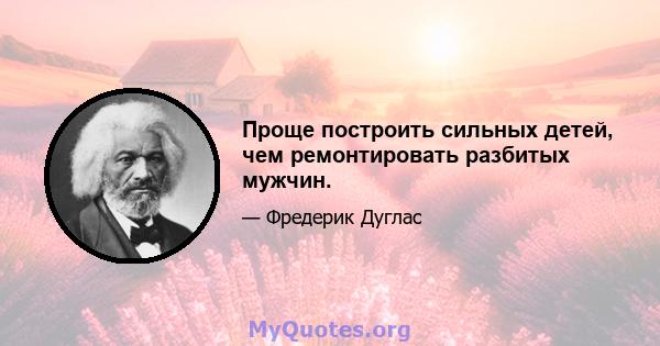 Проще построить сильных детей, чем ремонтировать разбитых мужчин.