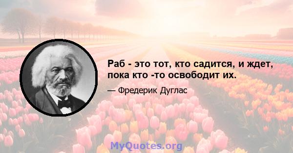 Раб - это тот, кто садится, и ждет, пока кто -то освободит их.