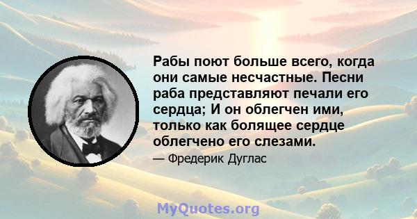 Рабы поют больше всего, когда они самые несчастные. Песни раба представляют печали его сердца; И он облегчен ими, только как болящее сердце облегчено его слезами.