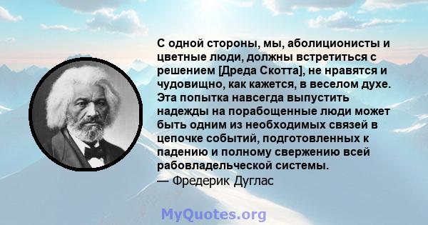 С одной стороны, мы, аболиционисты и цветные люди, должны встретиться с решением [Дреда Скотта], не нравятся и чудовищно, как кажется, в веселом духе. Эта попытка навсегда выпустить надежды на порабощенные люди может