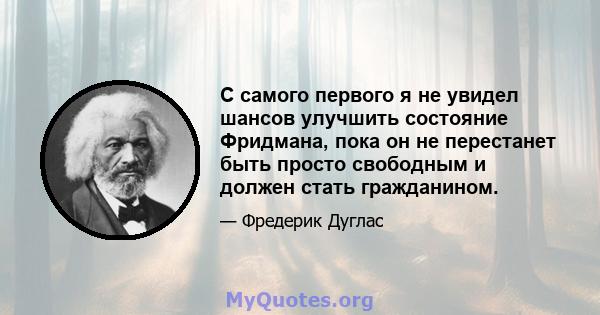 С самого первого я не увидел шансов улучшить состояние Фридмана, пока он не перестанет быть просто свободным и должен стать гражданином.