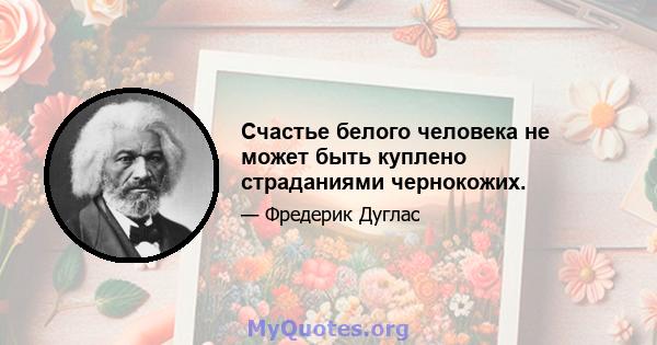 Счастье белого человека не может быть куплено страданиями чернокожих.