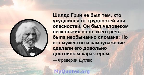 Шилдс Грин не был тем, кто ухудшился от трудностей или опасностей. Он был человеком нескольких слов, и его речь была необычайно сломана; Но его мужество и самоуважение сделали его довольно достойным характером.