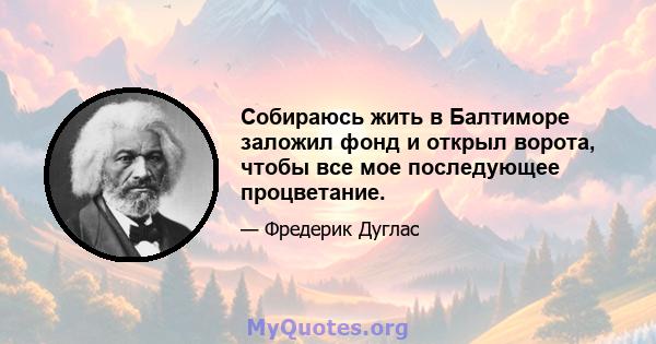 Собираюсь жить в Балтиморе заложил фонд и открыл ворота, чтобы все мое последующее процветание.