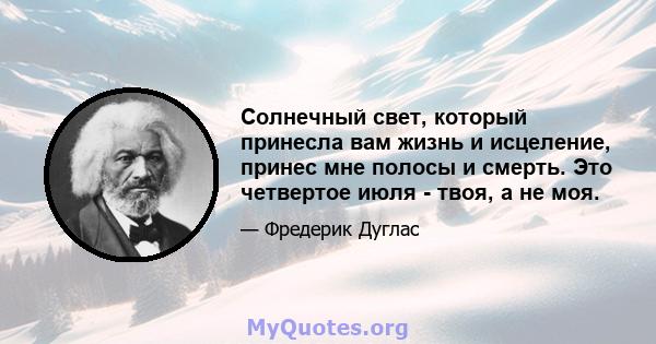 Солнечный свет, который принесла вам жизнь и исцеление, принес мне полосы и смерть. Это четвертое июля - твоя, а не моя.