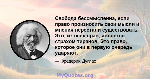 Свобода бессмысленна, если право произносить свои мысли и мнения перестали существовать. Это, из всех прав, является страхом тиранов. Это право, которое они в первую очередь ударяют.