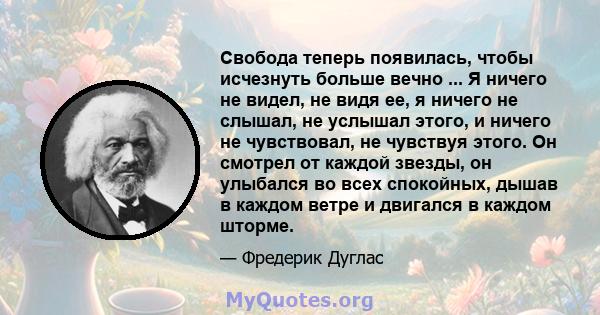 Свобода теперь появилась, чтобы исчезнуть больше вечно ... Я ничего не видел, не видя ее, я ничего не слышал, не услышал этого, и ничего не чувствовал, не чувствуя этого. Он смотрел от каждой звезды, он улыбался во всех 