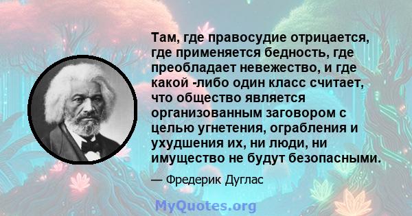 Там, где правосудие отрицается, где применяется бедность, где преобладает невежество, и где какой -либо один класс считает, что общество является организованным заговором с целью угнетения, ограбления и ухудшения их, ни 