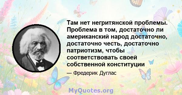 Там нет негритянской проблемы. Проблема в том, достаточно ли американский народ достаточно, достаточно честь, достаточно патриотизм, чтобы соответствовать своей собственной конституции