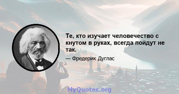 Те, кто изучает человечество с кнутом в руках, всегда пойдут не так.