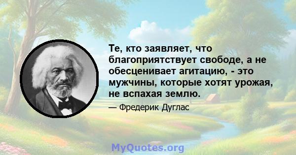 Те, кто заявляет, что благоприятствует свободе, а не обесценивает агитацию, - это мужчины, которые хотят урожая, не вспахая землю.