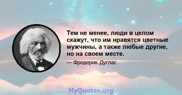 Тем не менее, люди в целом скажут, что им нравятся цветные мужчины, а также любые другие, но на своем месте.