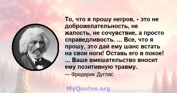 То, что я прошу негров, - это не доброжелательность, не жалость, не сочувствие, а просто справедливость. ... Все, что я прошу, это дай ему шанс встать на свои ноги! Оставь его в покое! ... Ваше вмешательство вносит ему