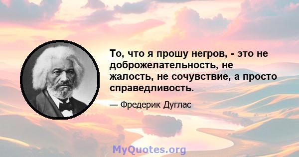 То, что я прошу негров, - это не доброжелательность, не жалость, не сочувствие, а просто справедливость.