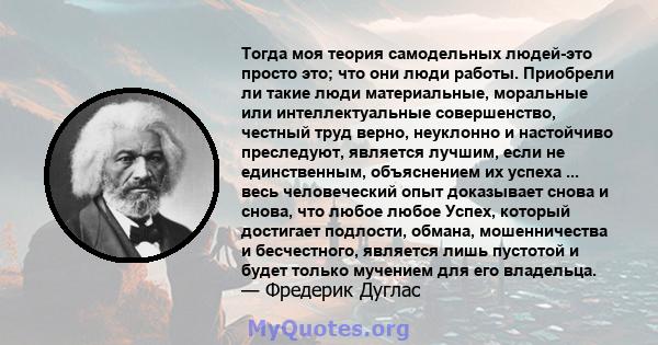 Тогда моя теория самодельных людей-это просто это; что они люди работы. Приобрели ли такие люди материальные, моральные или интеллектуальные совершенство, честный труд верно, неуклонно и настойчиво преследуют, является